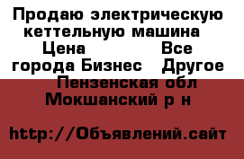 Продаю электрическую кеттельную машина › Цена ­ 50 000 - Все города Бизнес » Другое   . Пензенская обл.,Мокшанский р-н